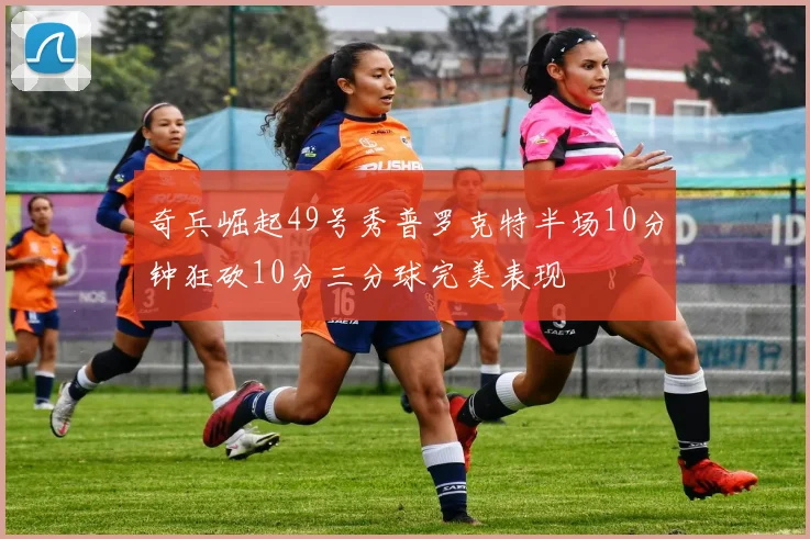 奇兵崛起49号秀普罗克特半场10分钟狂砍10分三分球完美表现