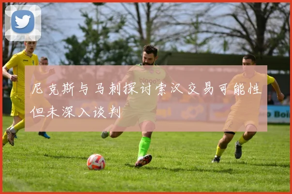 尼克斯与马刺探讨索汉交易可能性但未深入谈判