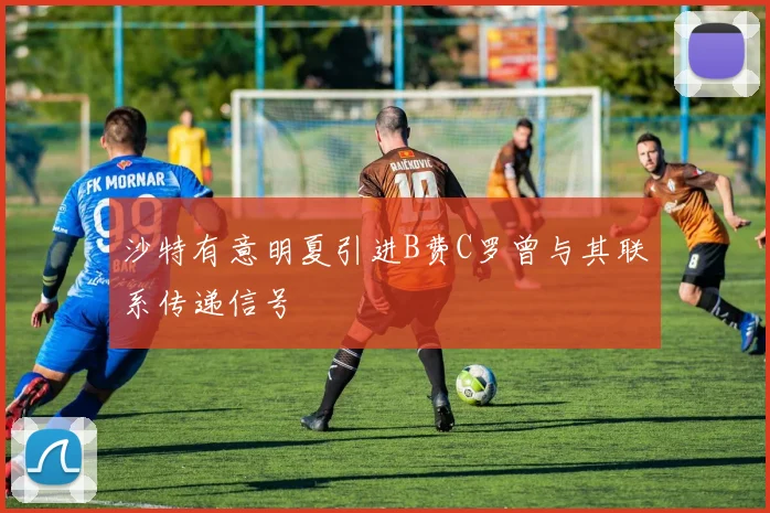 沙特有意明夏引进B费C罗曾与其联系传递信号