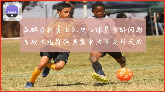 苏群分析勇士队核心球员年龄问题与战术选择强调集中力量打歼灭战的重要性