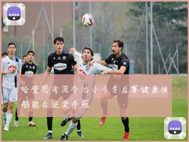哈登思考若乔治小卡季后赛健康快船能否逆袭夺冠