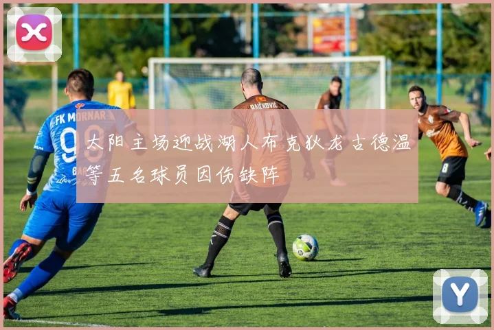 太阳主场迎战湖人布克狄龙古德温等五名球员因伤缺阵