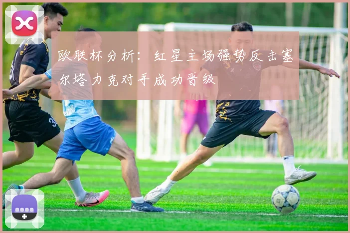 欧联杯分析：红星主场强势反击塞尔塔力克对手成功晋级