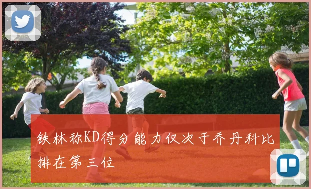 铁林称KD得分能力仅次于乔丹科比排在第三位