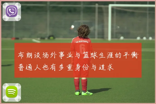布朗谈场外事业与篮球生涯的平衡普通人也有多重身份与追求
