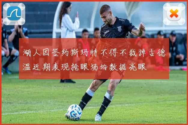 湖人因签约斯玛特不得不裁掉古德温近期表现抢眼场均数据亮眼