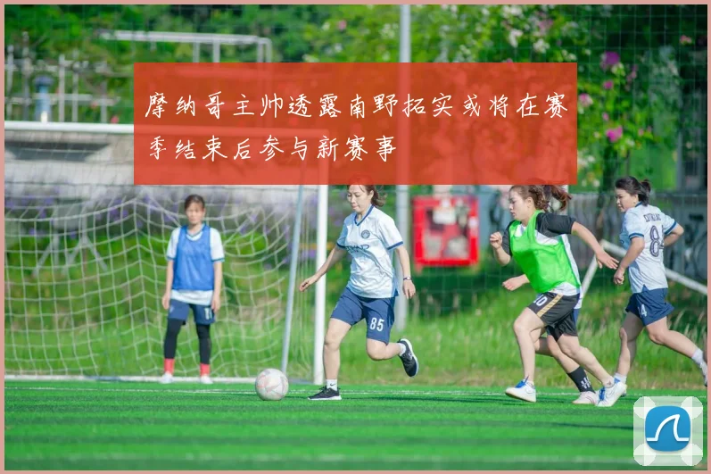 摩纳哥主帅透露南野拓实或将在赛季结束后参与新赛事