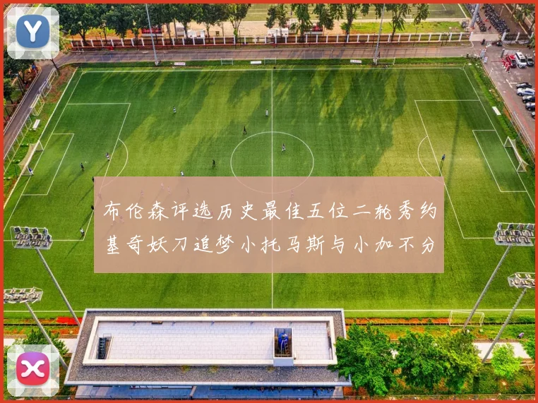 布伦森评选历史最佳五位二轮秀约基奇妖刀追梦小托马斯与小加不分先后