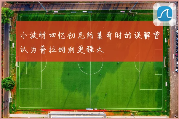 小波特回忆初见约基奇时的误解曾认为普拉姆利更强大