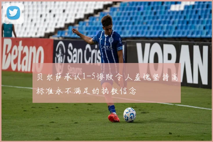 贝尔萨承认1-5惨败令人羞愧坚持高标准永不满足的执教信念