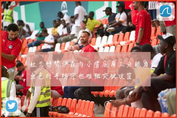 杜兰特赞伊森与小贾底角三分能力出色对手防守也难阻突破攻筐