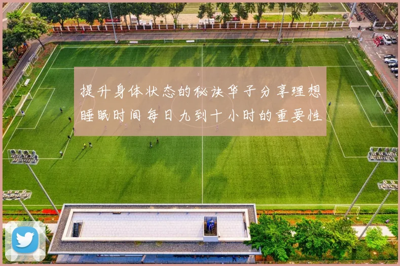 提升身体状态的秘诀华子分享理想睡眠时间每日九到十小时的重要性