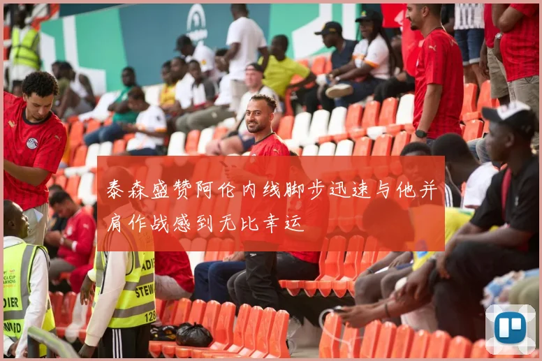 泰森盛赞阿伦内线脚步迅速与他并肩作战感到无比幸运