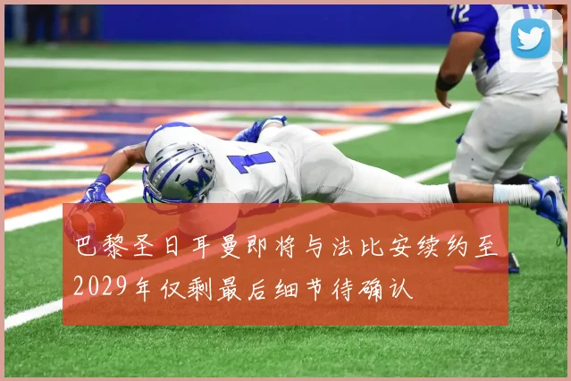 巴黎圣日耳曼即将与法比安续约至2029年仅剩最后细节待确认